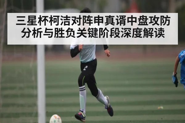 三星杯柯洁对阵申真谞中盘攻防分析与胜负关键阶段深度解读
