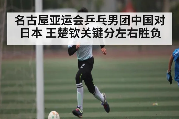 名古屋亚运会乒乓男团中国对日本 王楚钦关键分左右胜负