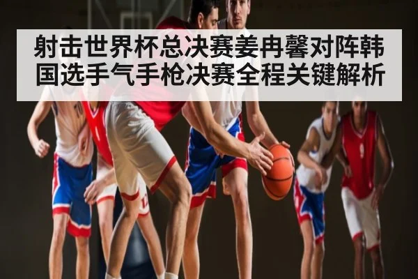 射击世界杯总决赛姜冉馨对阵韩国选手气手枪决赛全程关键解析